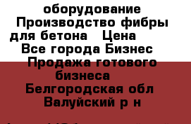 оборудование Производство фибры для бетона › Цена ­ 100 - Все города Бизнес » Продажа готового бизнеса   . Белгородская обл.,Валуйский р-н